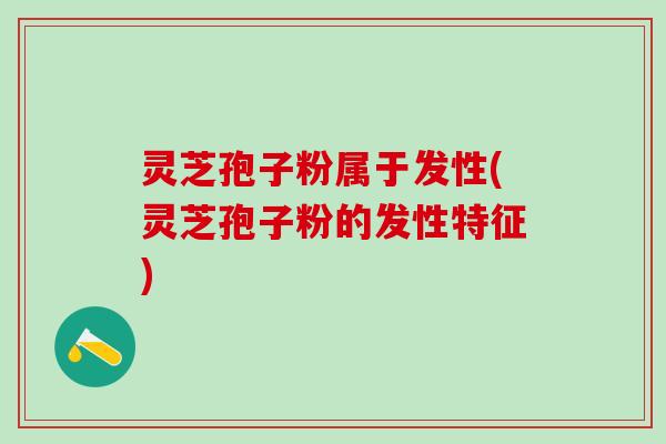 灵芝孢子粉属于发性(灵芝孢子粉的发性特征)