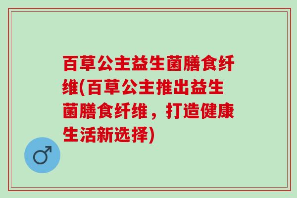 百草公主益生菌膳食纤维(百草公主推出益生菌膳食纤维，打造健康生活新选择)