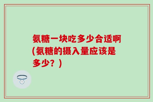 氨糖一块吃多少合适啊(氨糖的摄入量应该是多少？)