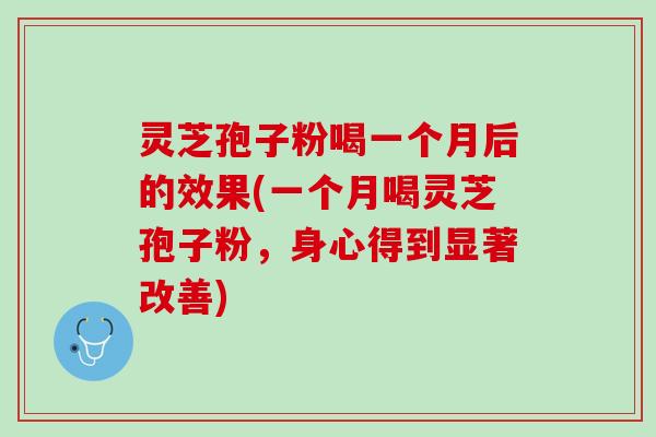 灵芝孢子粉喝一个月后的效果(一个月喝灵芝孢子粉，身心得到显著改善)