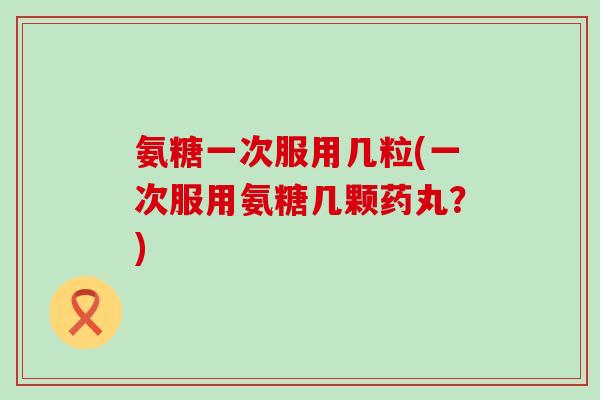 氨糖一次服用几粒(一次服用氨糖几颗药丸？)