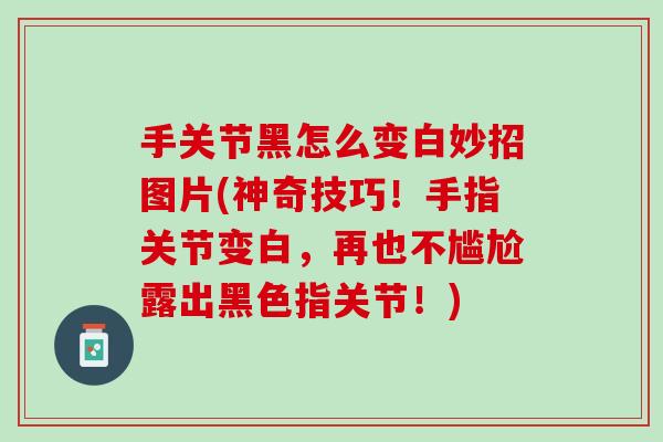 手关节黑怎么变白妙招图片(神奇技巧！手指关节变白，再也不尴尬露出黑色指关节！)