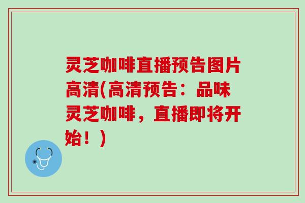 灵芝咖啡直播预告图片高清(高清预告：品味灵芝咖啡，直播即将开始！)