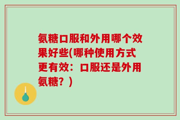 氨糖口服和外用哪个效果好些(哪种使用方式更有效：口服还是外用氨糖？)