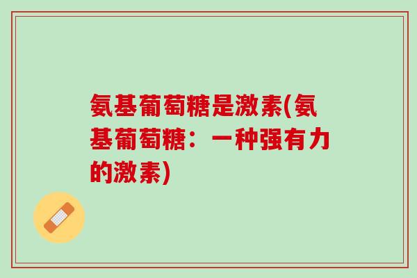 氨基葡萄糖是激素(氨基葡萄糖：一种强有力的激素)