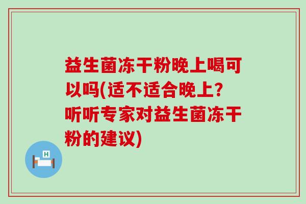 益生菌冻干粉晚上喝可以吗(适不适合晚上？听听专家对益生菌冻干粉的建议)