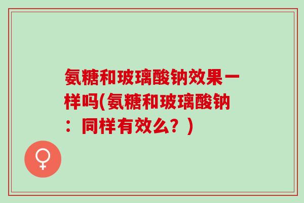 氨糖和玻璃酸钠效果一样吗(氨糖和玻璃酸钠：同样有效么？)