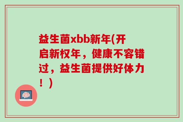 益生菌xbb新年(开启新权年，健康不容错过，益生菌提供好体力！)