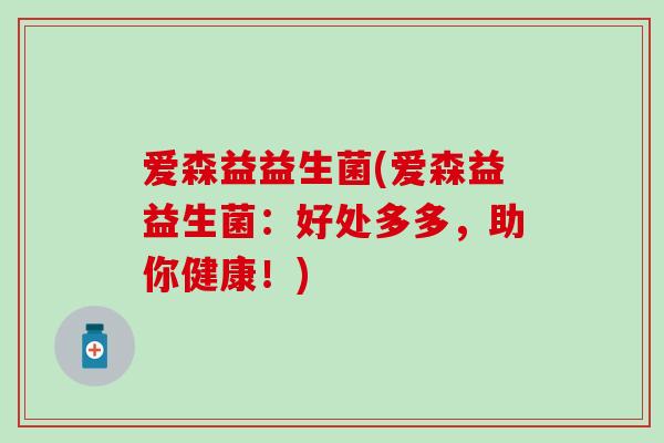 爱森益益生菌(爱森益益生菌：好处多多，助你健康！)