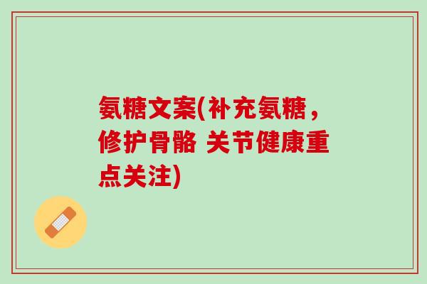 氨糖文案(补充氨糖，修护骨骼 关节健康重点关注)