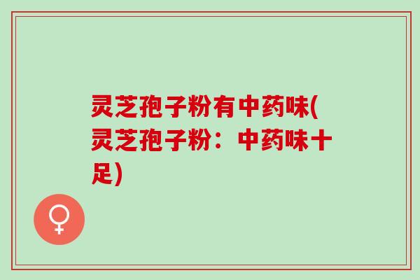 灵芝孢子粉有中药味(灵芝孢子粉：中药味十足)