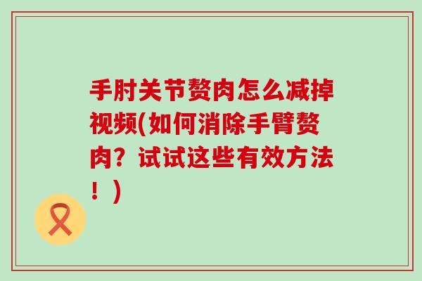 手肘关节赘肉怎么减掉视频(如何消除手臂赘肉？试试这些有效方法！)