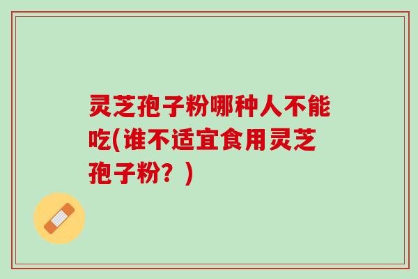 灵芝孢子粉哪种人不能吃(谁不适宜食用灵芝孢子粉？)