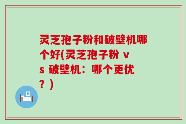 灵芝孢子粉和破壁机哪个好(灵芝孢子粉 vs 破壁机：哪个更优？)