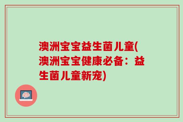 澳洲宝宝益生菌儿童(澳洲宝宝健康必备：益生菌儿童新宠)