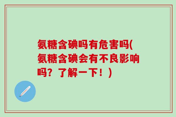 氨糖含碘吗有危害吗(氨糖含碘会有不良影响吗？了解一下！)