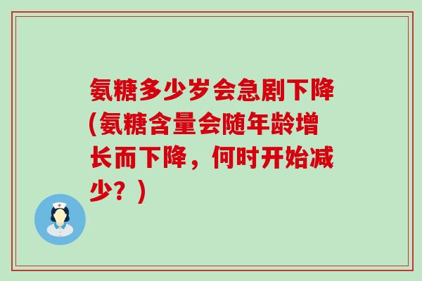 氨糖多少岁会急剧下降(氨糖含量会随年龄增长而下降，何时开始减少？)