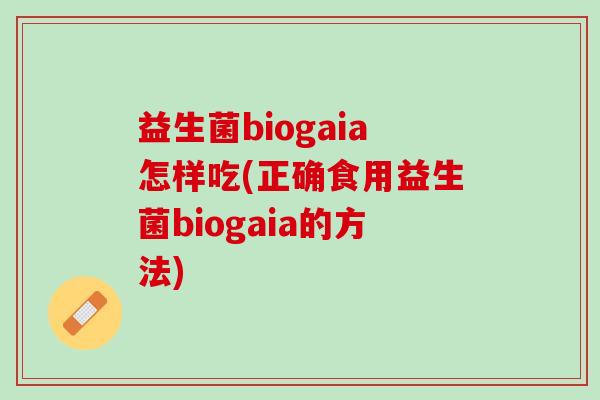 益生菌biogaia怎样吃(正确食用益生菌biogaia的方法)