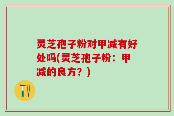 灵芝孢子粉对甲减有好处吗(灵芝孢子粉：甲减的良方？)