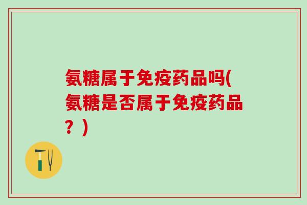 氨糖属于免疫药品吗(氨糖是否属于免疫药品？)