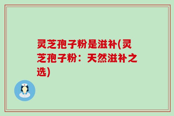灵芝孢子粉是滋补(灵芝孢子粉：天然滋补之选)