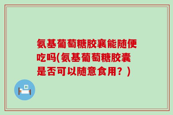 氨基葡萄糖胶襄能随便吃吗(氨基葡萄糖胶囊是否可以随意食用？)
