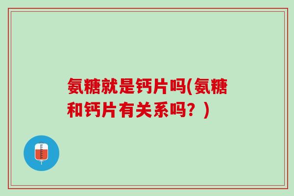 氨糖就是钙片吗(氨糖和钙片有关系吗?) 氨糖就是钙片吗(氨糖和钙片有关系吗?)