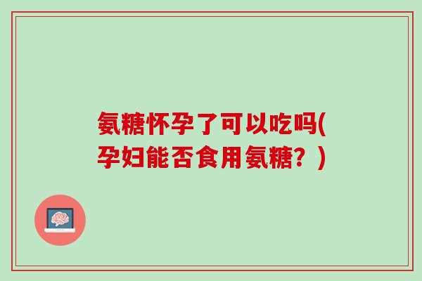 氨糖怀孕了可以吃吗(孕妇能否食用氨糖？)