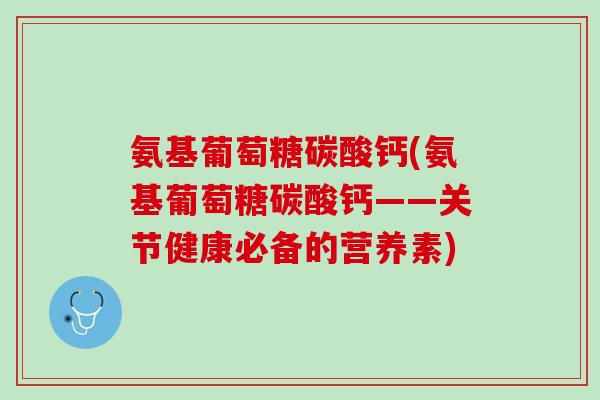 氨基葡萄糖碳酸钙(氨基葡萄糖碳酸钙——关节健康必备的营养素)