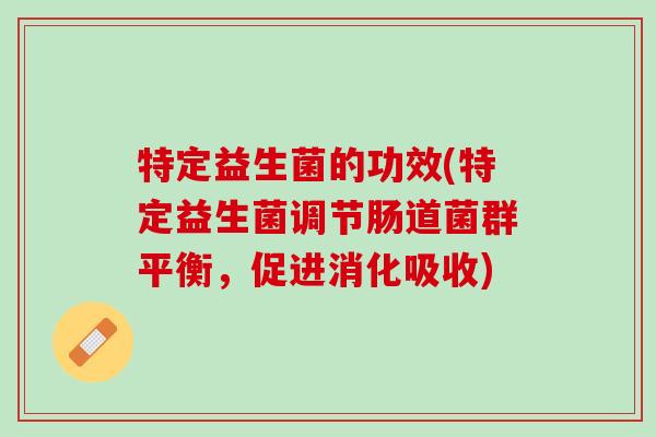 特定益生菌的功效(特定益生菌调节肠道菌群平衡，促进消化吸收)