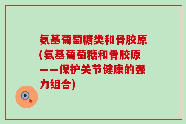 氨基葡萄糖类和骨胶原(氨基葡萄糖和骨胶原——保护关节健康的强力组合)
