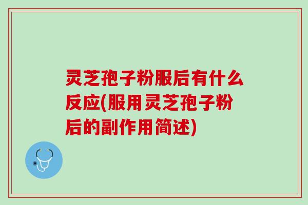 灵芝孢子粉服后有什么反应(服用灵芝孢子粉后的副作用简述)