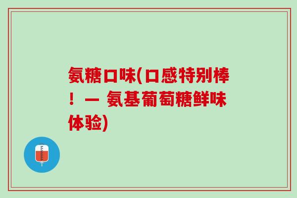氨糖口味(口感特别棒！— 氨基葡萄糖鲜味体验)