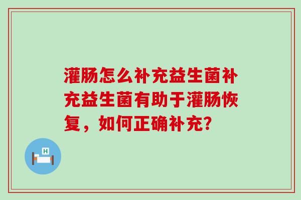 灌肠怎么补充益生菌补充益生菌有助于灌肠恢复，如何正确补充？