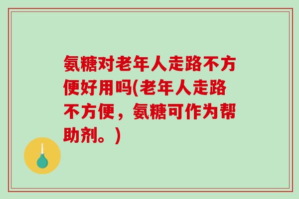 氨糖对老年人走路不方便好用吗(老年人走路不方便，氨糖可作为帮助剂。)