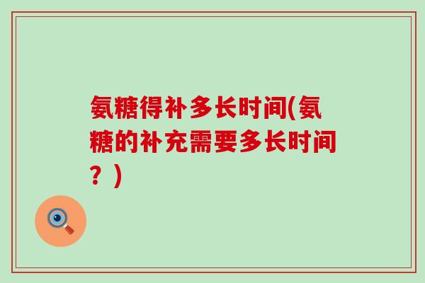 氨糖得补多长时间(氨糖的补充需要多长时间？)