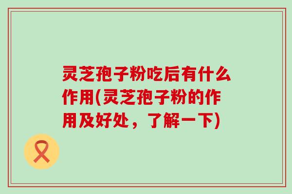 灵芝孢子粉吃后有什么作用(灵芝孢子粉的作用及好处，了解一下)