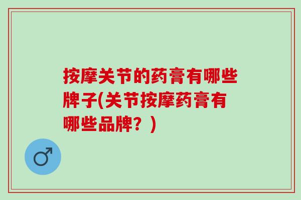 按摩关节的药膏有哪些牌子(关节按摩药膏有哪些品牌？)