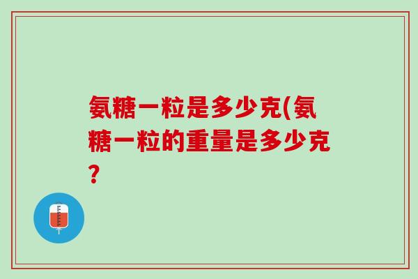 氨糖一粒是多少克(氨糖一粒的重量是多少克？