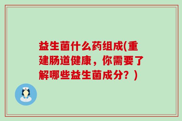 益生菌什么药组成(重建肠道健康，你需要了解哪些益生菌成分？)