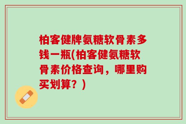柏客健牌氨糖软骨素多钱一瓶(柏客健氨糖软骨素价格查询，哪里购买划算？)
