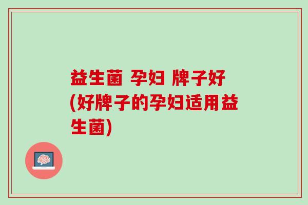 益生菌 孕妇 牌子好(好牌子的孕妇适用益生菌)