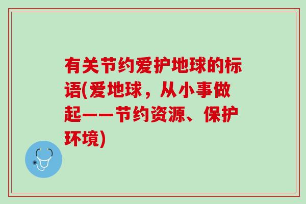 有关节约爱护地球的标语(爱地球，从小事做起——节约资源、保护环境)