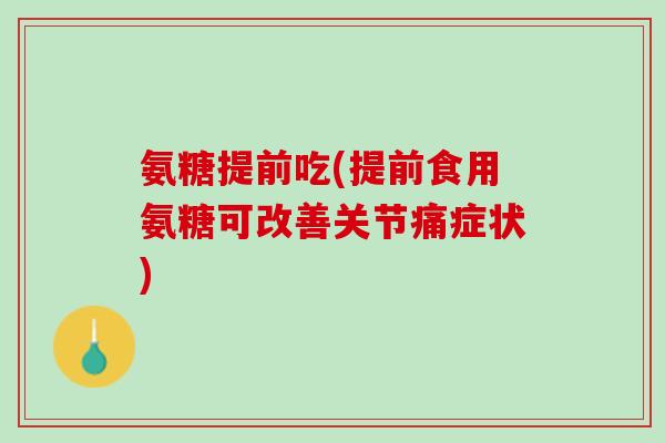 氨糖提前吃(提前食用氨糖可改善关节痛症状)