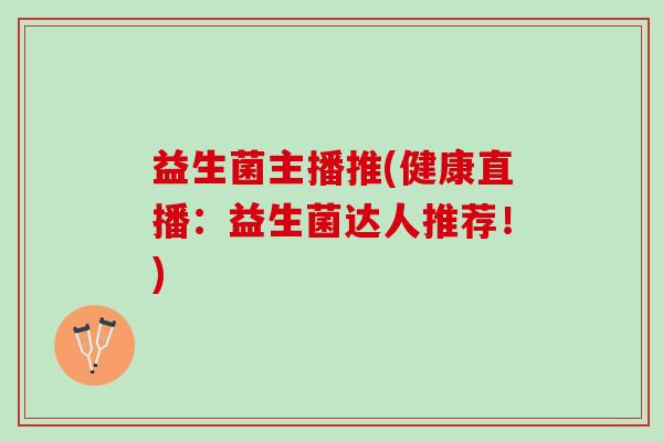 益生菌主播推(健康直播：益生菌达人推荐！)