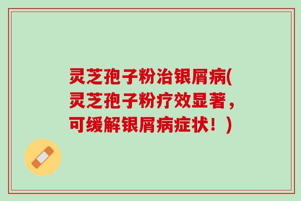 灵芝孢子粉治银屑病(灵芝孢子粉疗效显著，可缓解银屑病症状！)