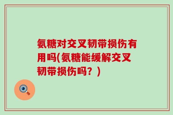 氨糖对交叉韧带损伤有用吗(氨糖能缓解交叉韧带损伤吗？)