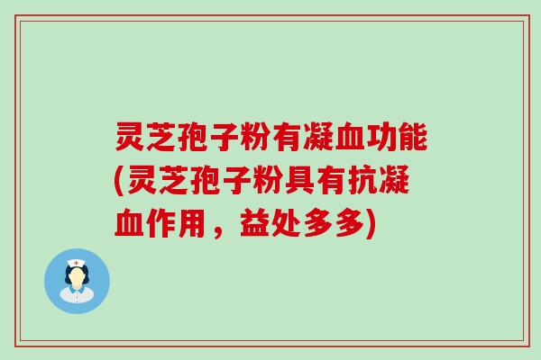 灵芝孢子粉有凝血功能(灵芝孢子粉具有抗凝血作用，益处多多)