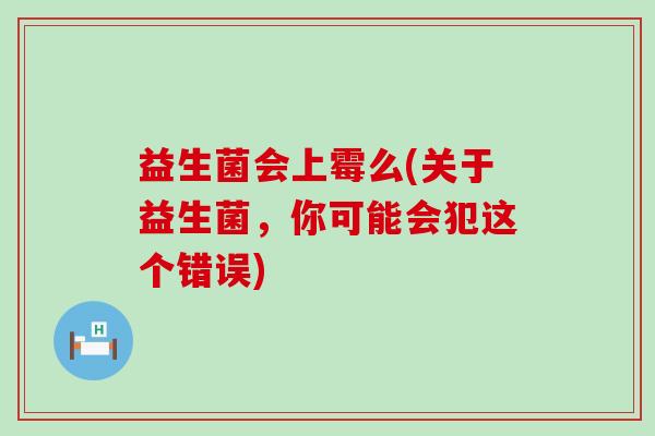 益生菌会上霉么(关于益生菌，你可能会犯这个错误)