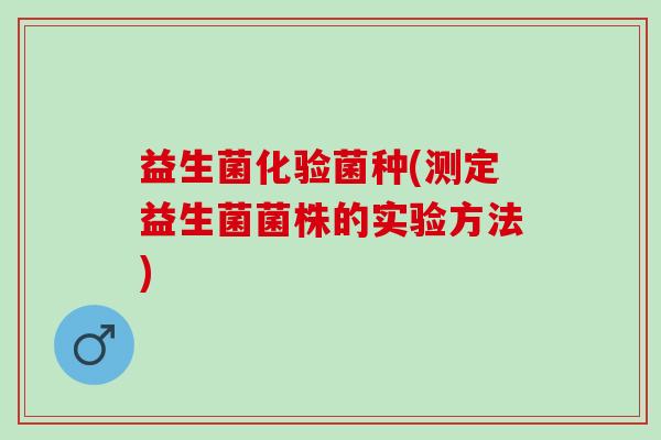 益生菌化验菌种(测定益生菌菌株的实验方法)